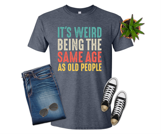 It's Weird Being the Same Age as Old People T-shirt (Crew Neck or V-Neck) or Sweatshirt